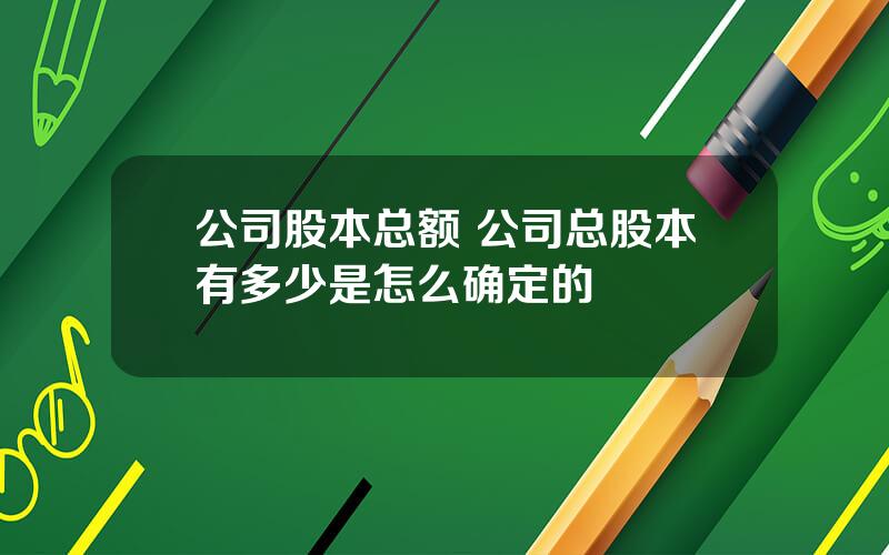 公司股本总额 公司总股本有多少是怎么确定的